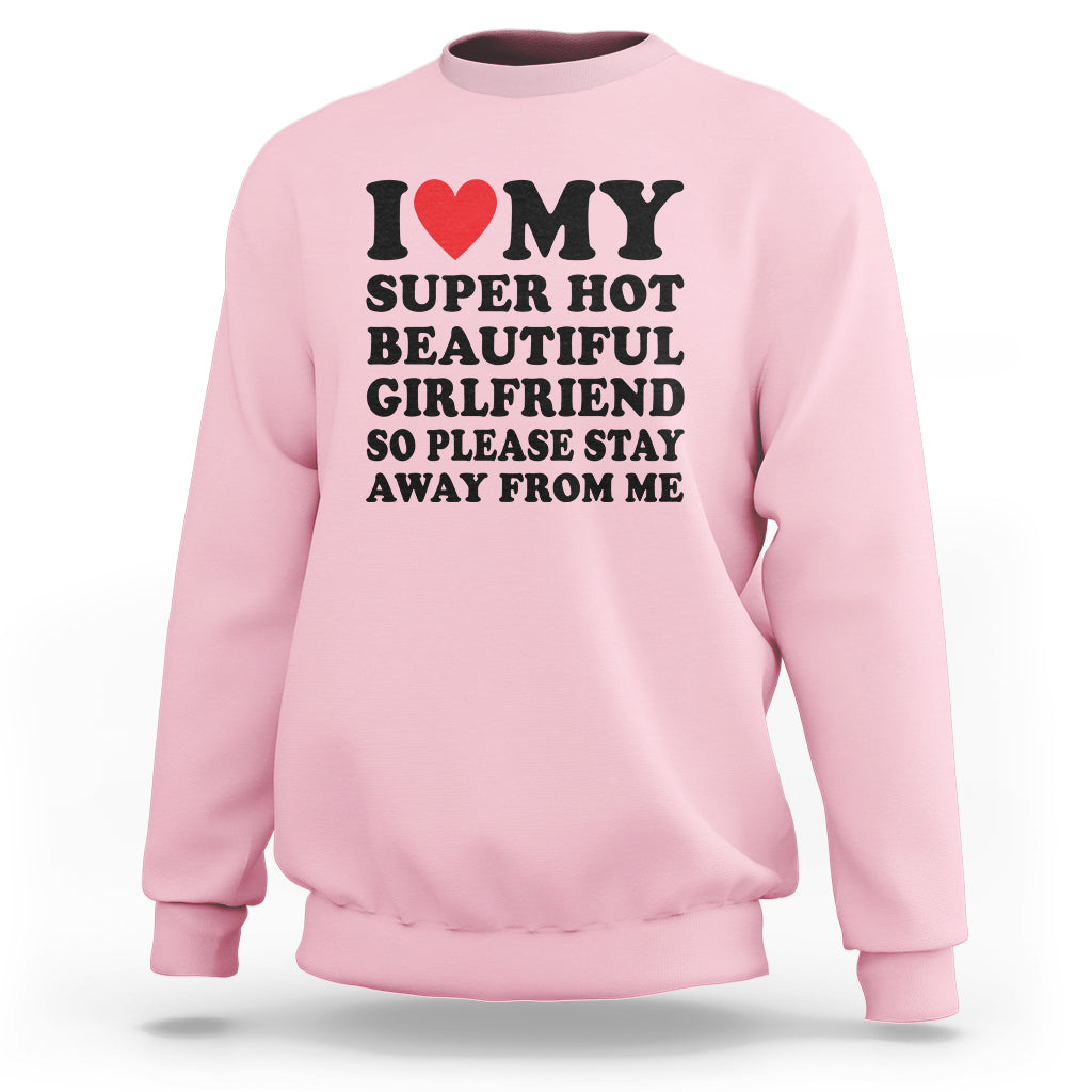 I Love My Super Hot Beautiful Girlfriend Sweatshirt So Please Stay Away From Me Funny Boyfriend - Wonder Print Shop