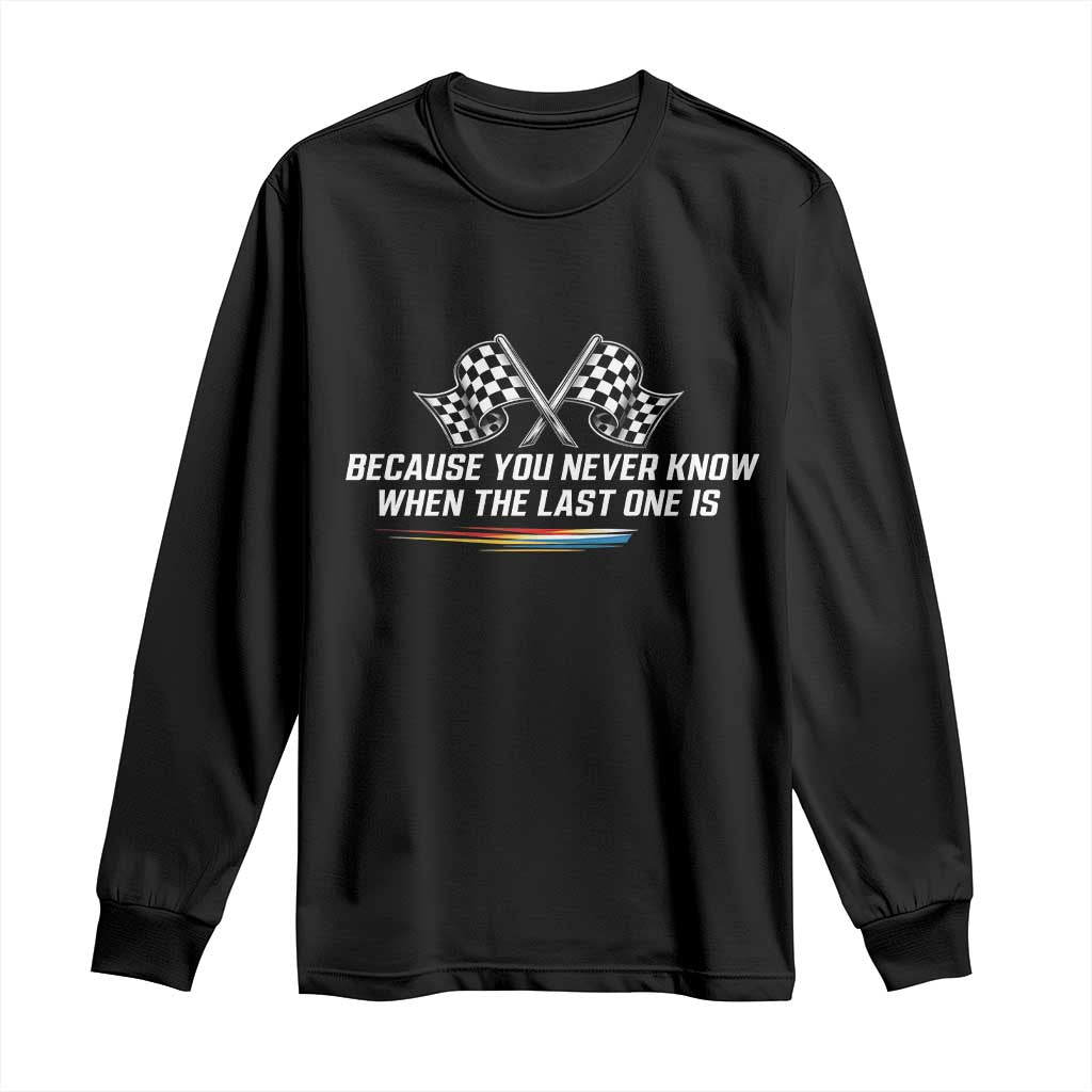Because You Never Know When The Last One Is Long Sleeve Shirt Racing Fans Memorial Tribute