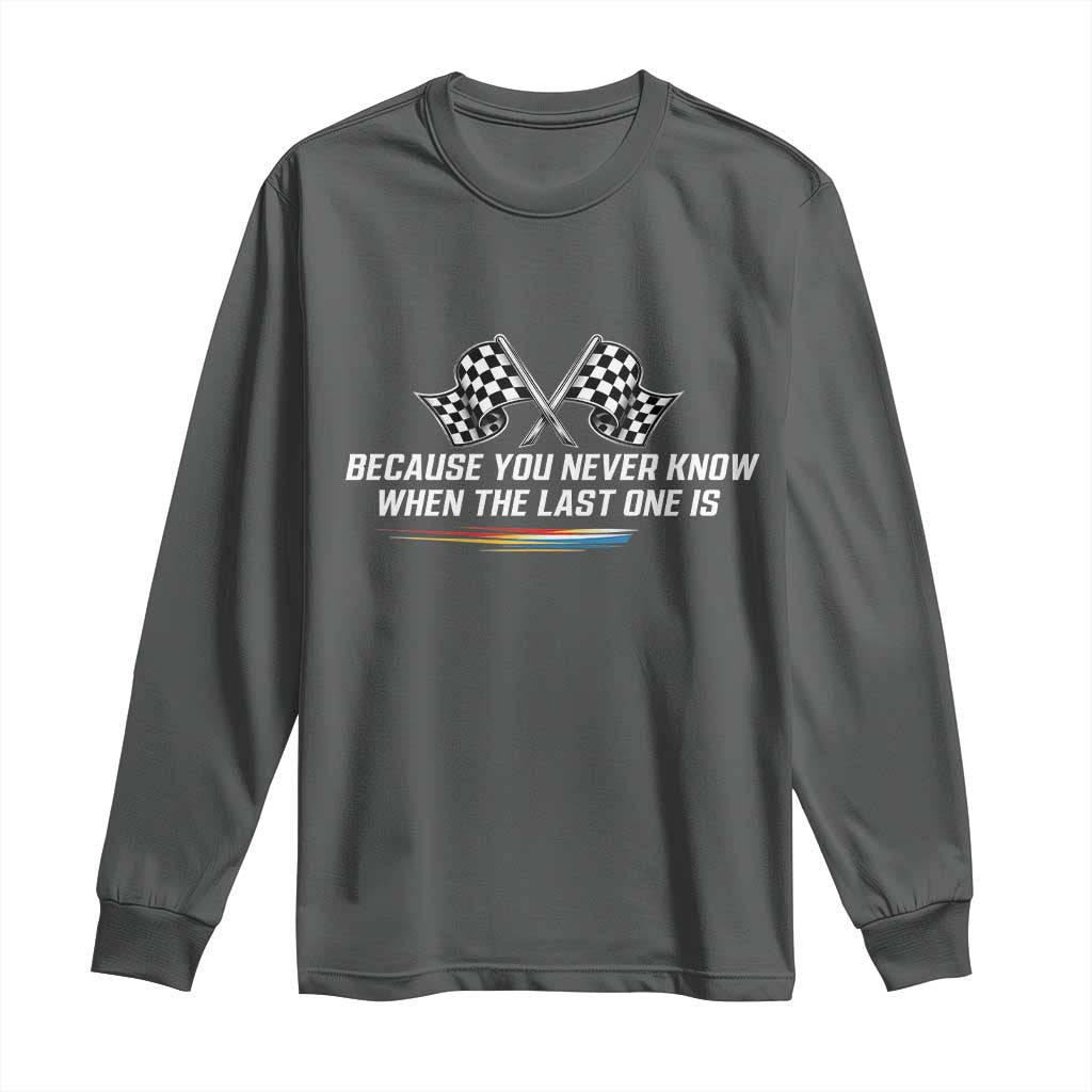 Because You Never Know When The Last One Is Long Sleeve Shirt Racing Fans Memorial Tribute