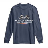 Because You Never Know When The Last One Is Long Sleeve Shirt Racing Fans Memorial Tribute