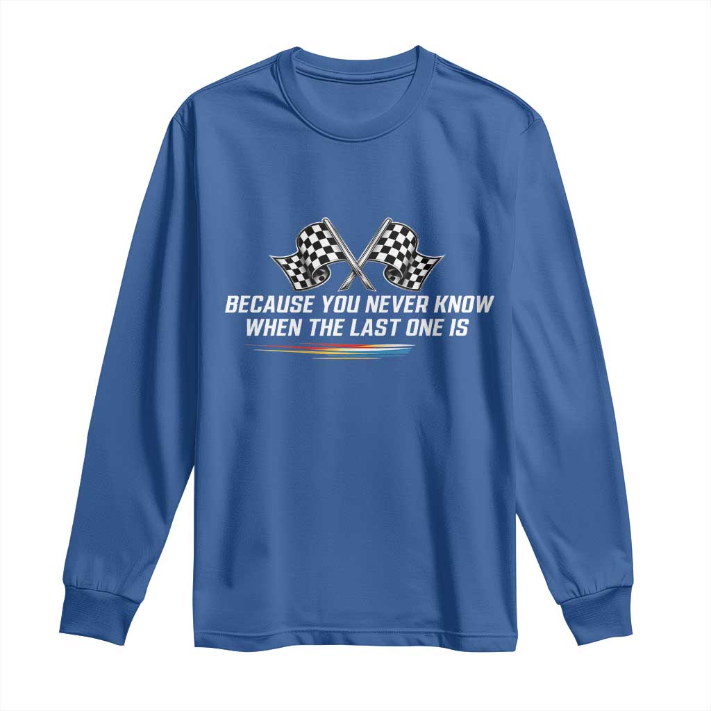 Because You Never Know When The Last One Is Long Sleeve Shirt Racing Fans Memorial Tribute