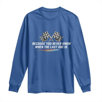 Because You Never Know When The Last One Is Long Sleeve Shirt Racing Fans Memorial Tribute