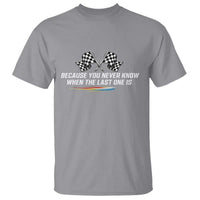 Because You Never Know When The Last One Is T Shirt Racing Fans Memorial Tribute