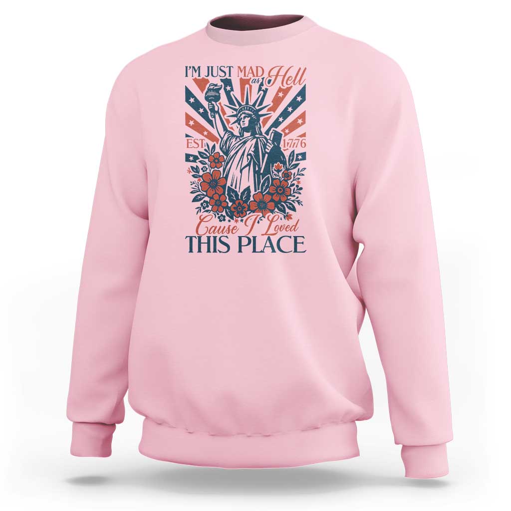 I'm Just Mad As Hell Cause I Love This Place Sweatshirt Vintage Statue of Liberty Patriotic Retro Flora