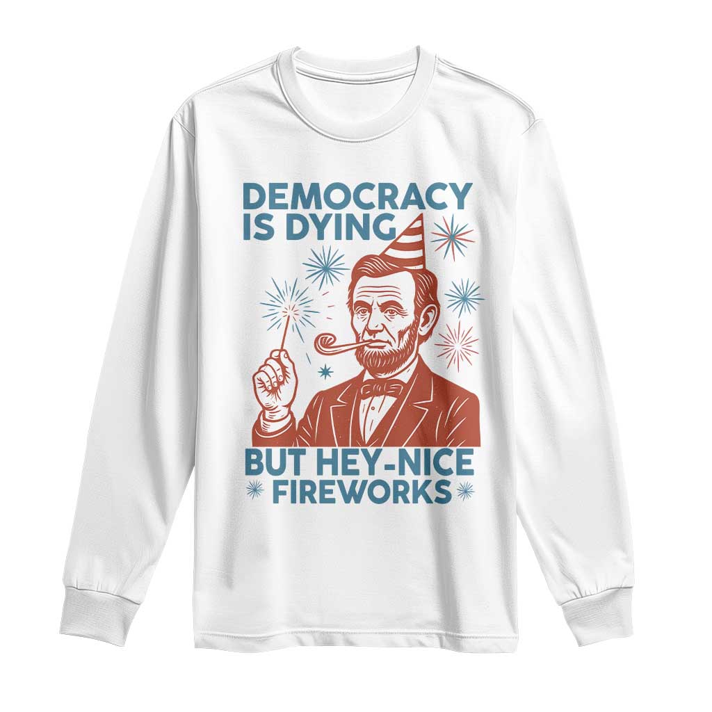 Funny 4th of July Satire Long Sleeve Shirt Democracy Is Dying But Hey Nice Fireworks Abe Lincoln