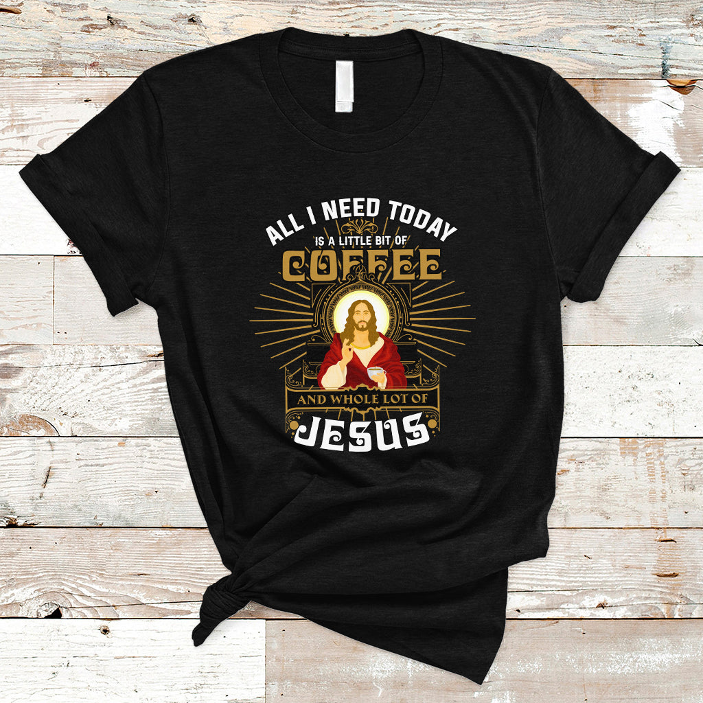 Christian T Shirt All I Need Today Is A Little Bit Of Coffee And Whole Lot Of Jesus - Wonder Print Shop