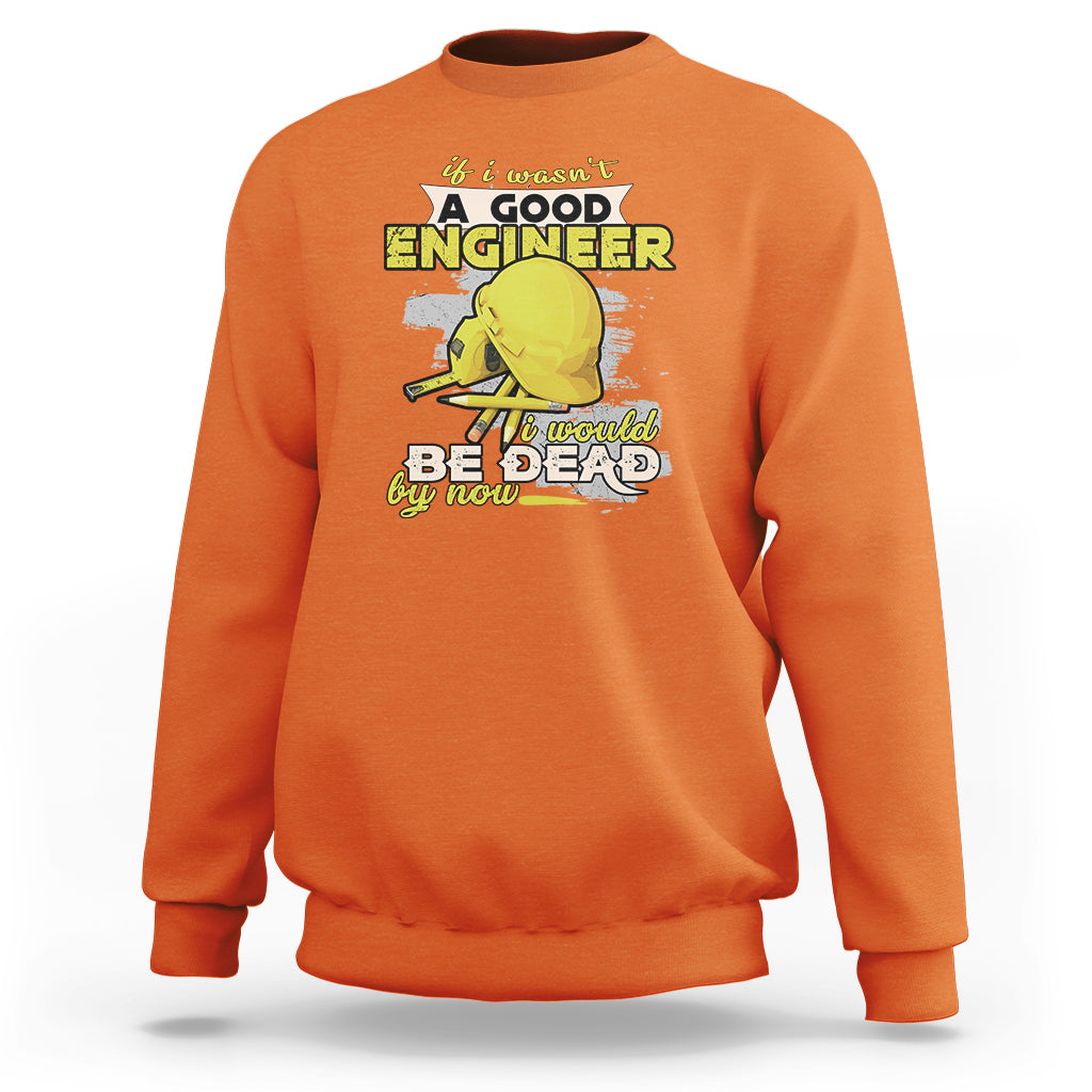 Engineer Sweatshirt If I Wasnt A Good Engineer I Would Be Dead By Now - Wonder Print Shop