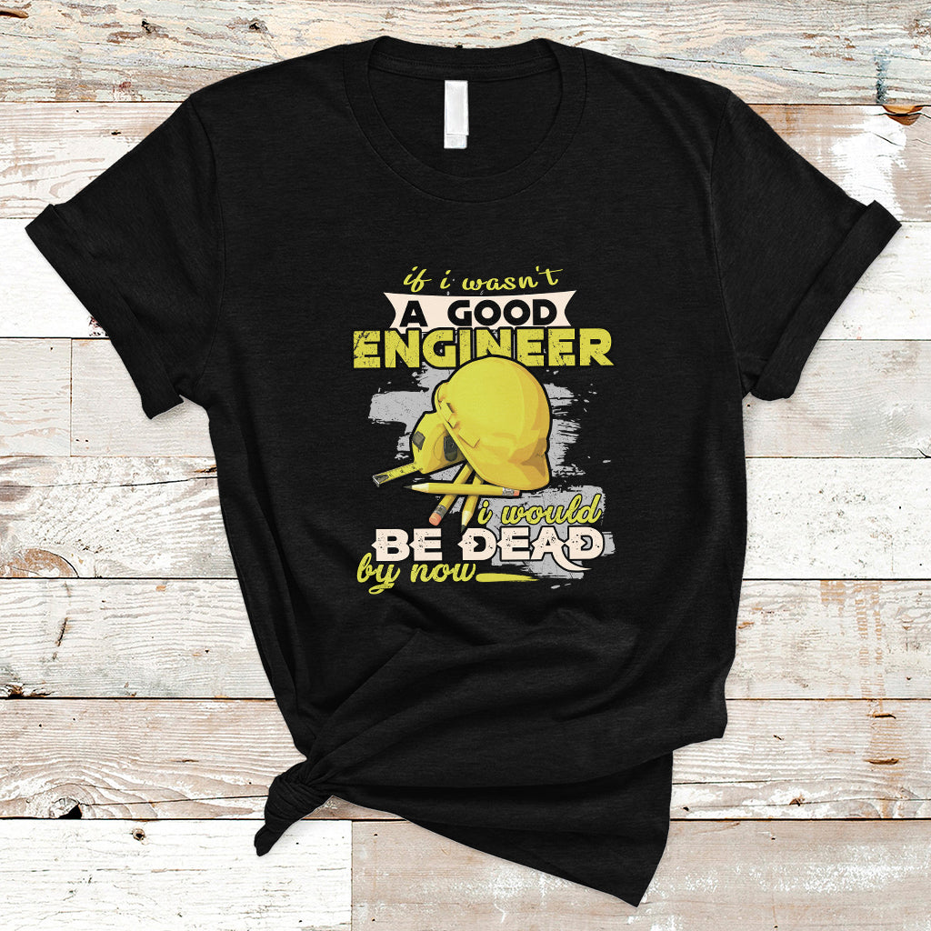 Engineer T Shirt If I Wasnt A Good Engineer I Would Be Dead By Now - Wonder Print Shop