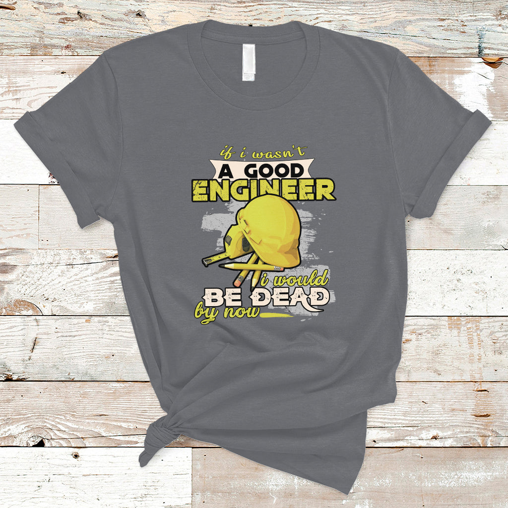 Engineer T Shirt If I Wasnt A Good Engineer I Would Be Dead By Now - Wonder Print Shop