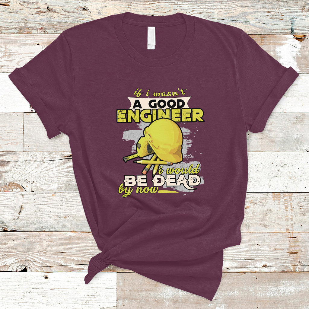 Engineer T Shirt If I Wasnt A Good Engineer I Would Be Dead By Now - Wonder Print Shop