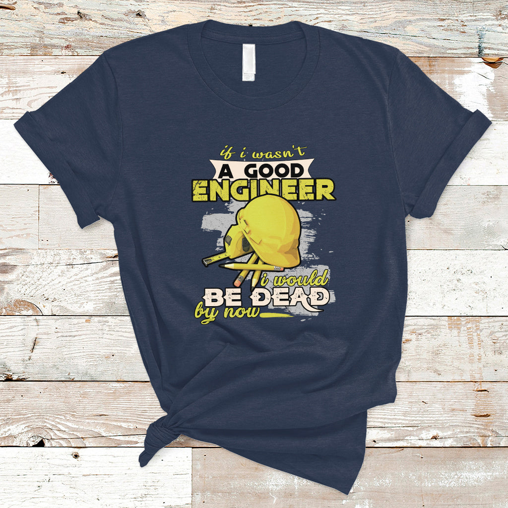 Engineer T Shirt If I Wasnt A Good Engineer I Would Be Dead By Now - Wonder Print Shop