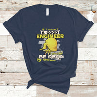 Engineer T Shirt If I Wasnt A Good Engineer I Would Be Dead By Now - Wonder Print Shop