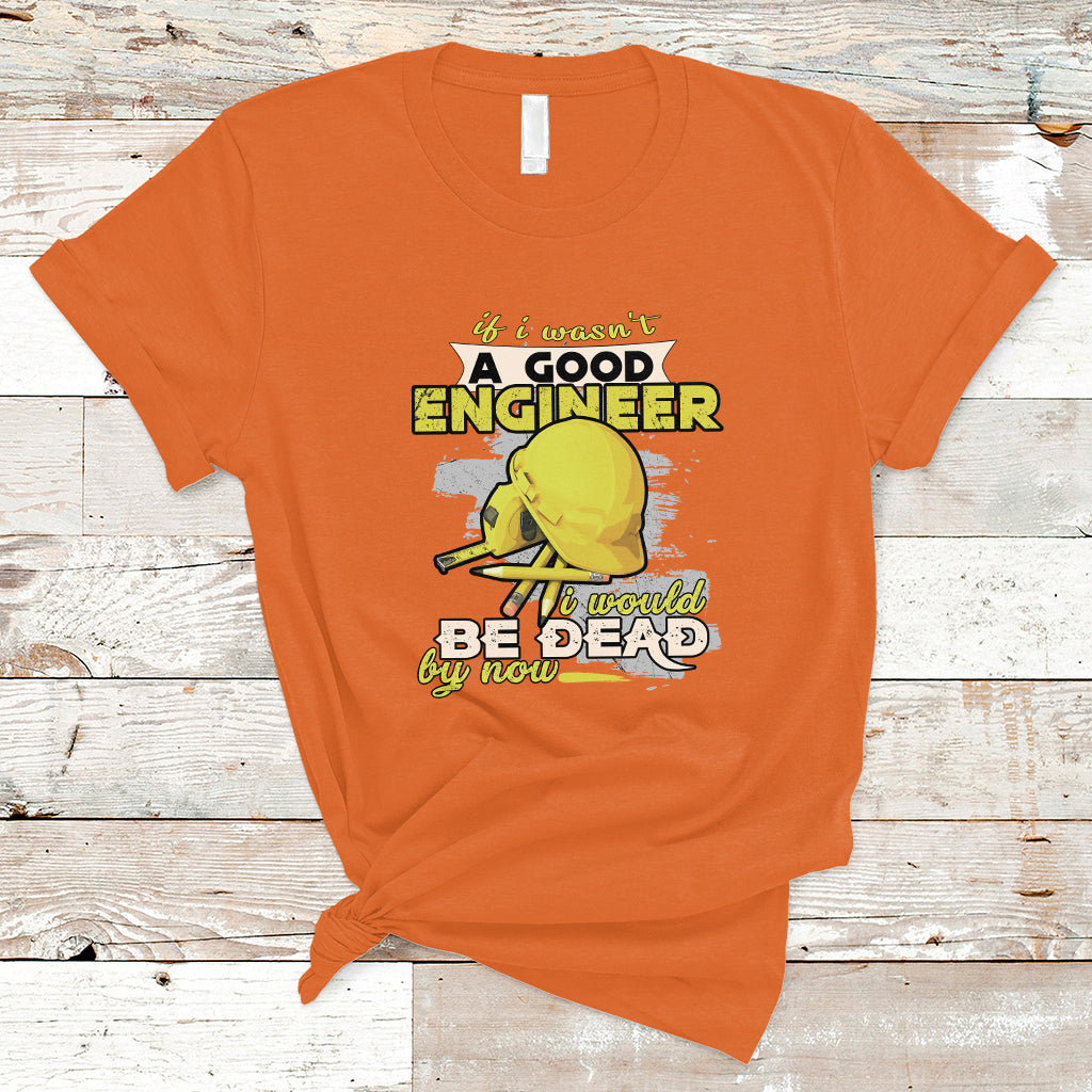 Engineer T Shirt If I Wasnt A Good Engineer I Would Be Dead By Now - Wonder Print Shop