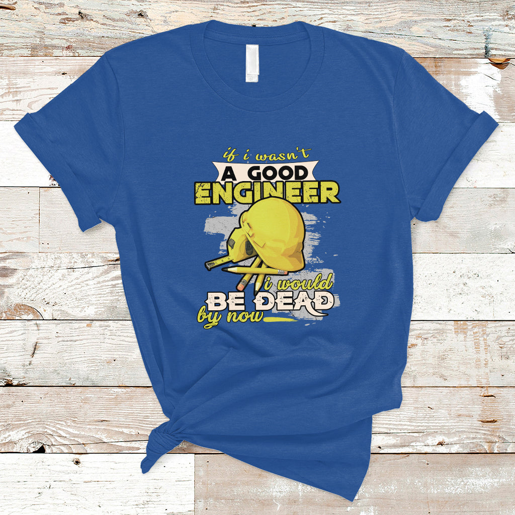 Engineer T Shirt If I Wasnt A Good Engineer I Would Be Dead By Now - Wonder Print Shop