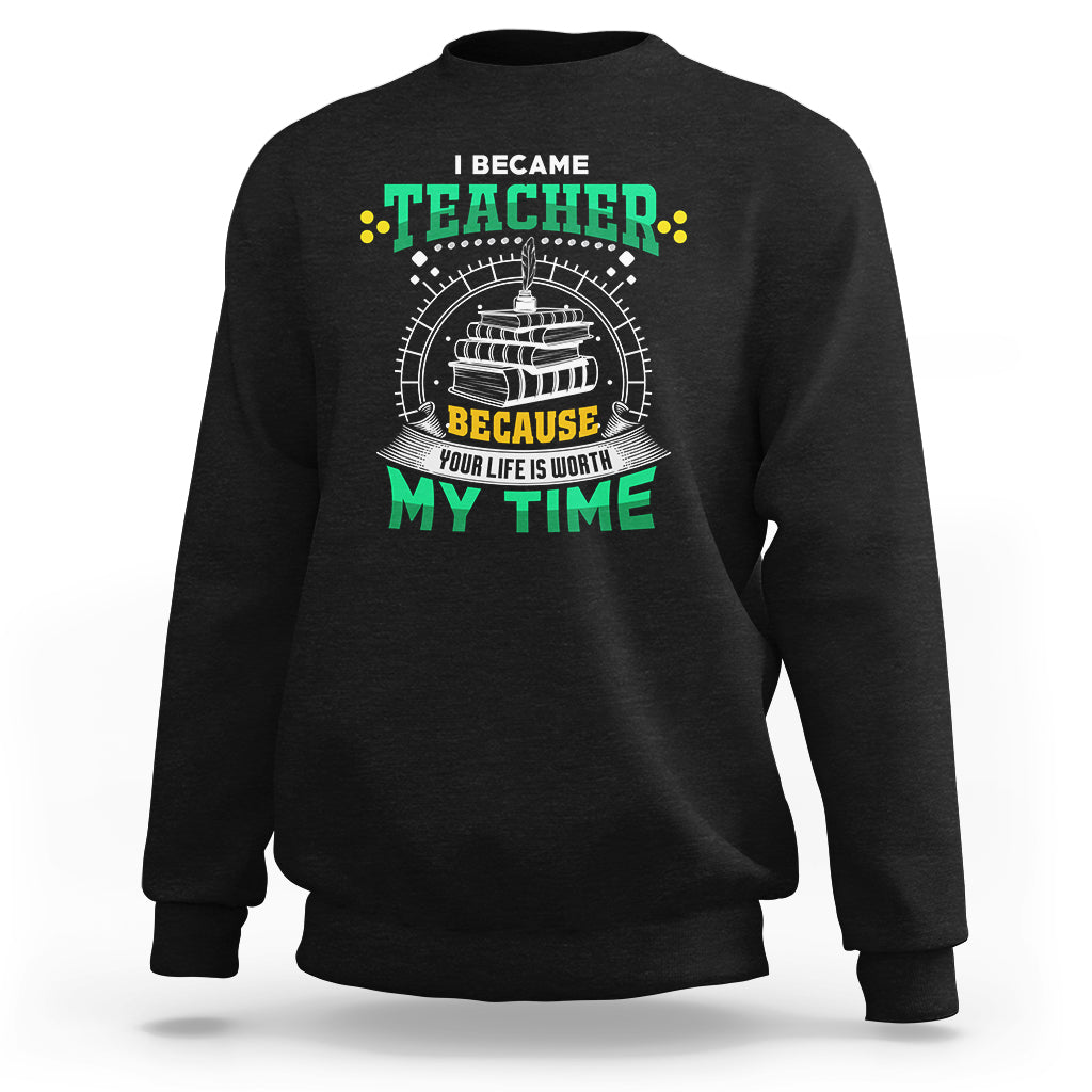 I Became Teacher Sweatshirt Because Your Life is Worth My Time - Wonder Print Shop