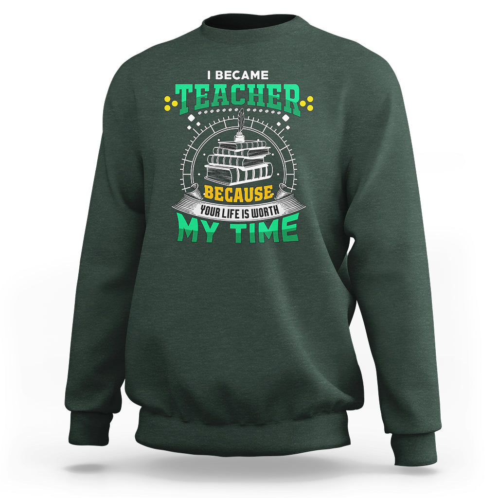 I Became Teacher Sweatshirt Because Your Life is Worth My Time - Wonder Print Shop