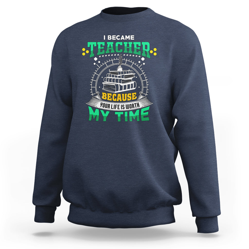 I Became Teacher Sweatshirt Because Your Life is Worth My Time - Wonder Print Shop