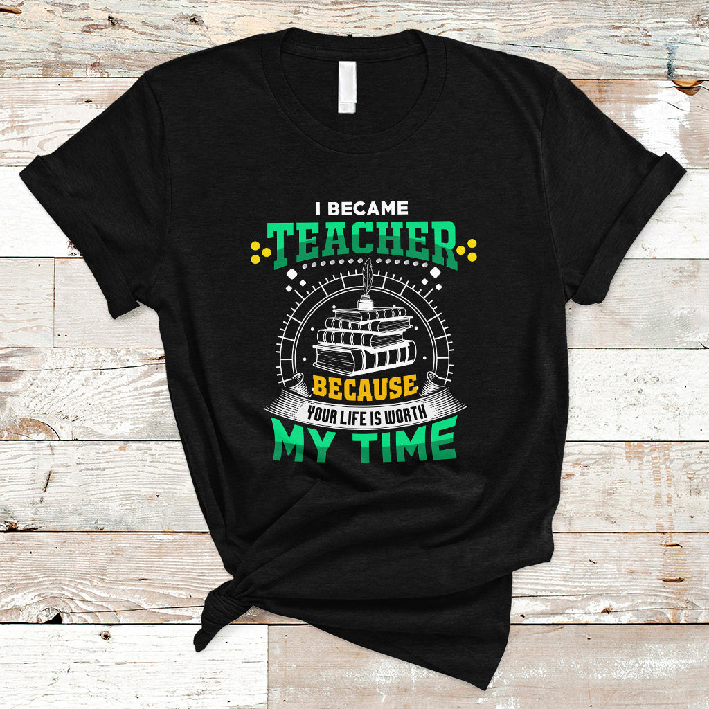 I Became Teacher T Shirt Because Your Life is Worth My Time - Wonder Print Shop