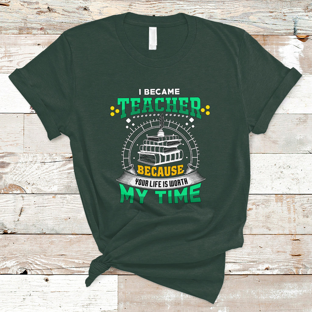 I Became Teacher T Shirt Because Your Life is Worth My Time - Wonder Print Shop