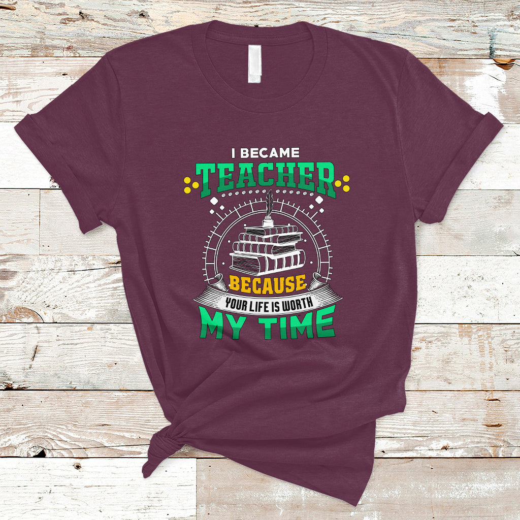 I Became Teacher T Shirt Because Your Life is Worth My Time - Wonder Print Shop