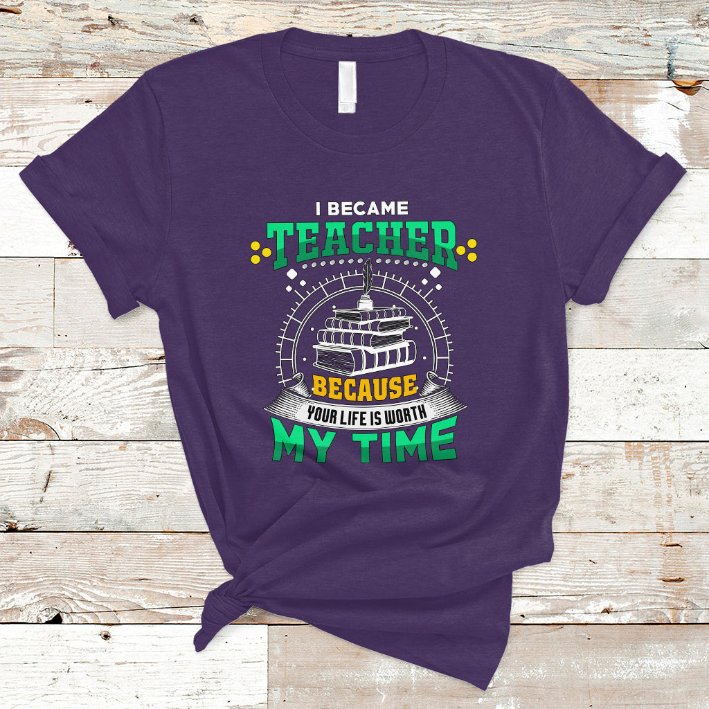 I Became Teacher T Shirt Because Your Life is Worth My Time - Wonder Print Shop