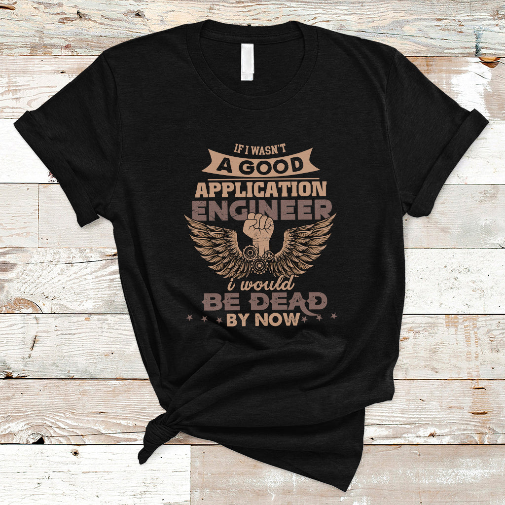 Application Engineer T Shirt If I Wasnt A Good Application Engineer - Wonder Print Shop