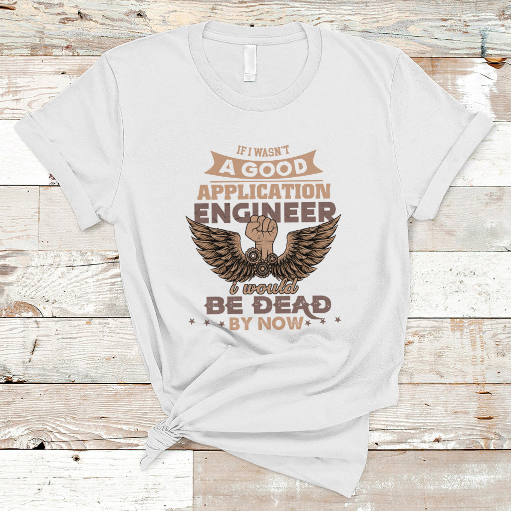 Application Engineer T Shirt If I Wasnt A Good Application Engineer - Wonder Print Shop