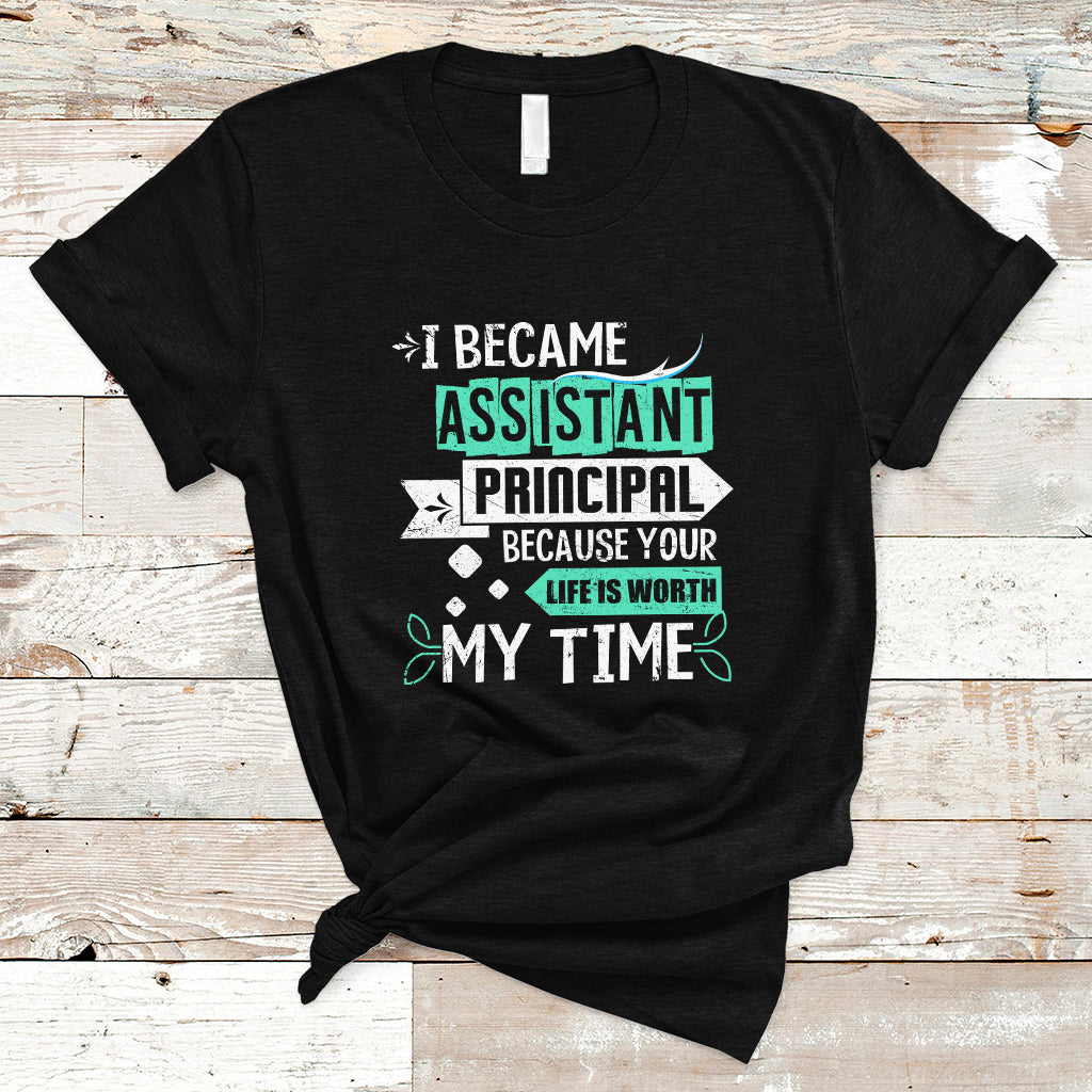 I Became Assistant Principal T Shirt Because Your Life Is Worth My Time - Wonder Print Shop