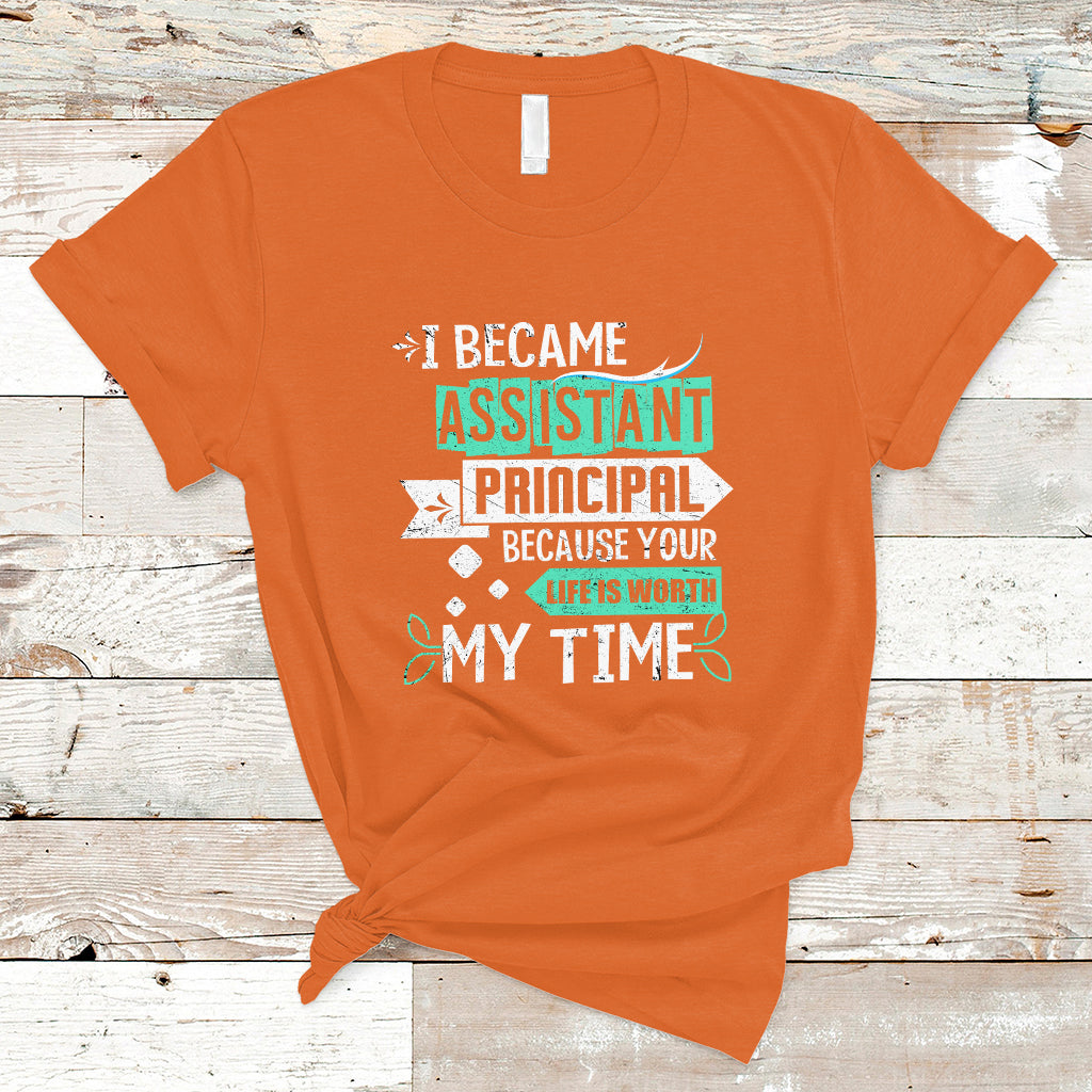 I Became Assistant Principal T Shirt Because Your Life Is Worth My Time - Wonder Print Shop