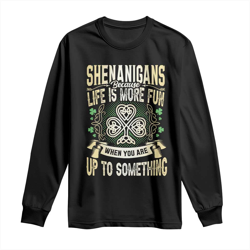 Funny St. Patrick's Day Long Sleeve Shirt Shenanigans Because Life Is More Fun When You Are Up To Something