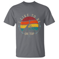 Mountain Climber T Shirt I Like To Be On Top Adventure Hiking - Wonder Print Shop