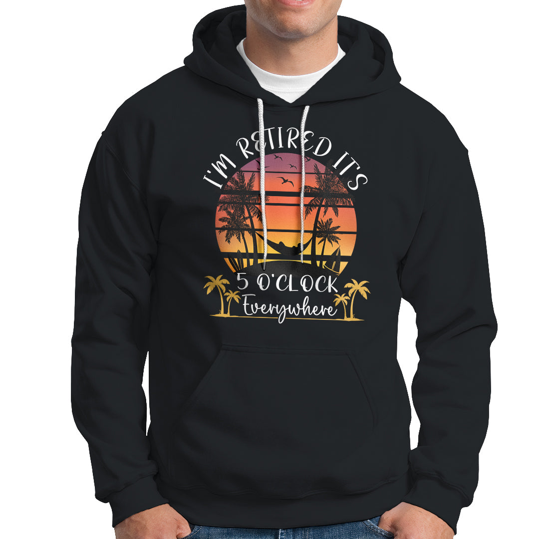 It's 5 O'Clock Everywhere I'm Retired Retirement At Beach Sunset Summer Hoodie - Wonder Print Shop