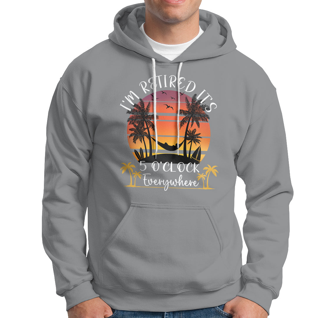 It's 5 O'Clock Everywhere I'm Retired Retirement At Beach Sunset Summer Hoodie - Wonder Print Shop
