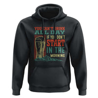 Funny Drinking Hoodie You Can't Drink All Day If You Don't Start In The Morning