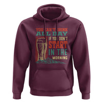 Funny Drinking Hoodie You Can't Drink All Day If You Don't Start In The Morning