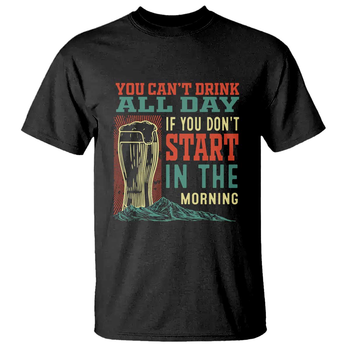 Funny Drinking T Shirt You Can't Drink All Day If You Don't Start In The Morning