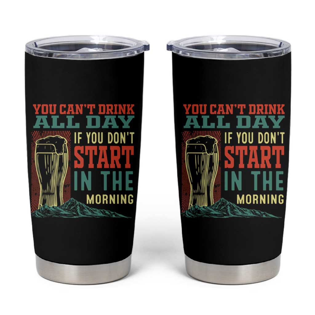 Funny Drinking Tumbler Cup You Can't Drink All Day If You Don't Start In The Morning
