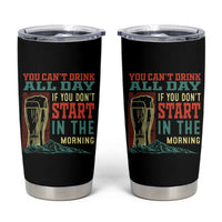 Funny Drinking Tumbler Cup You Can't Drink All Day If You Don't Start In The Morning
