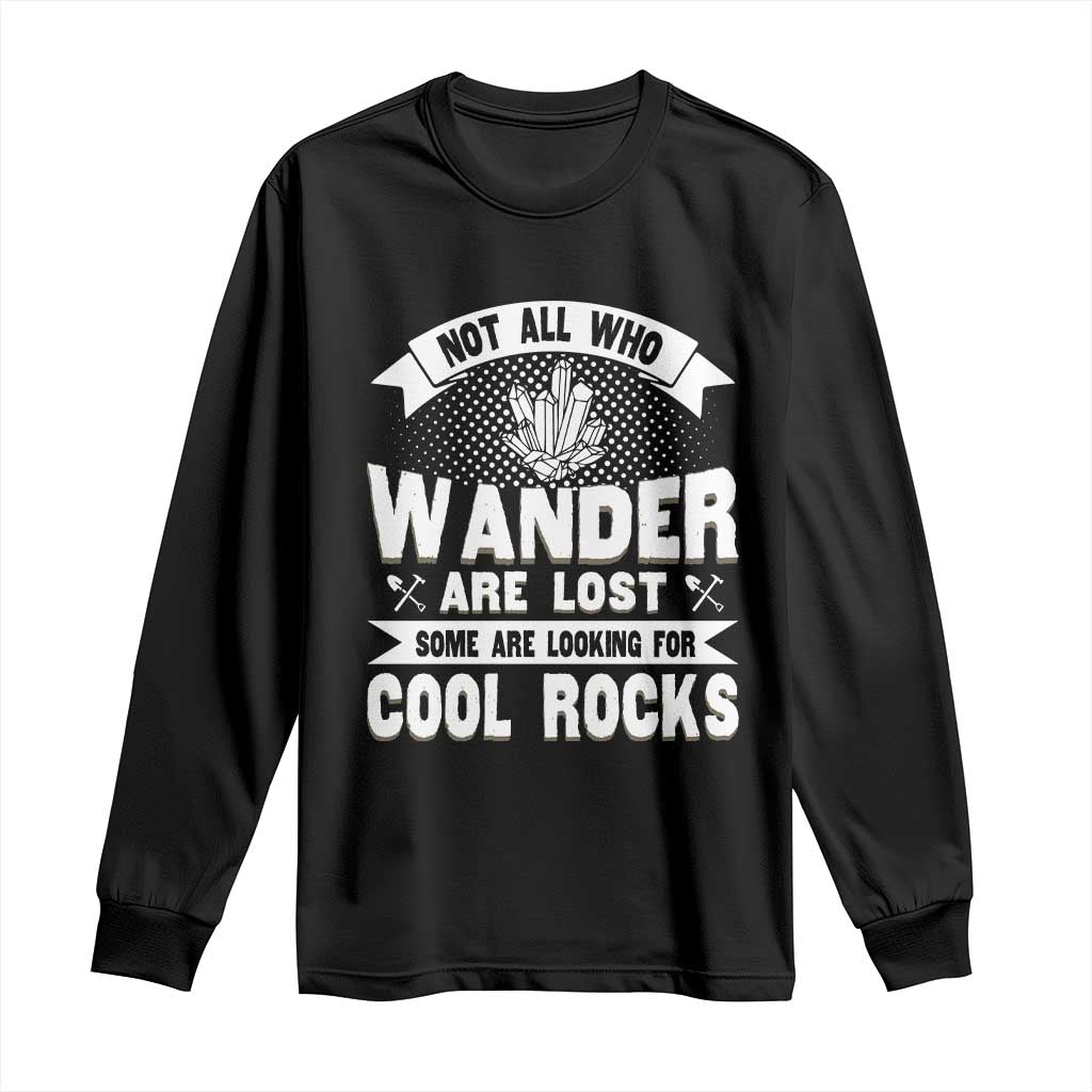 Funny Geologist Long Sleeve Shirt Not All Who Wander Are Lost Some Are Looking For Cool Rocks Rock Collector