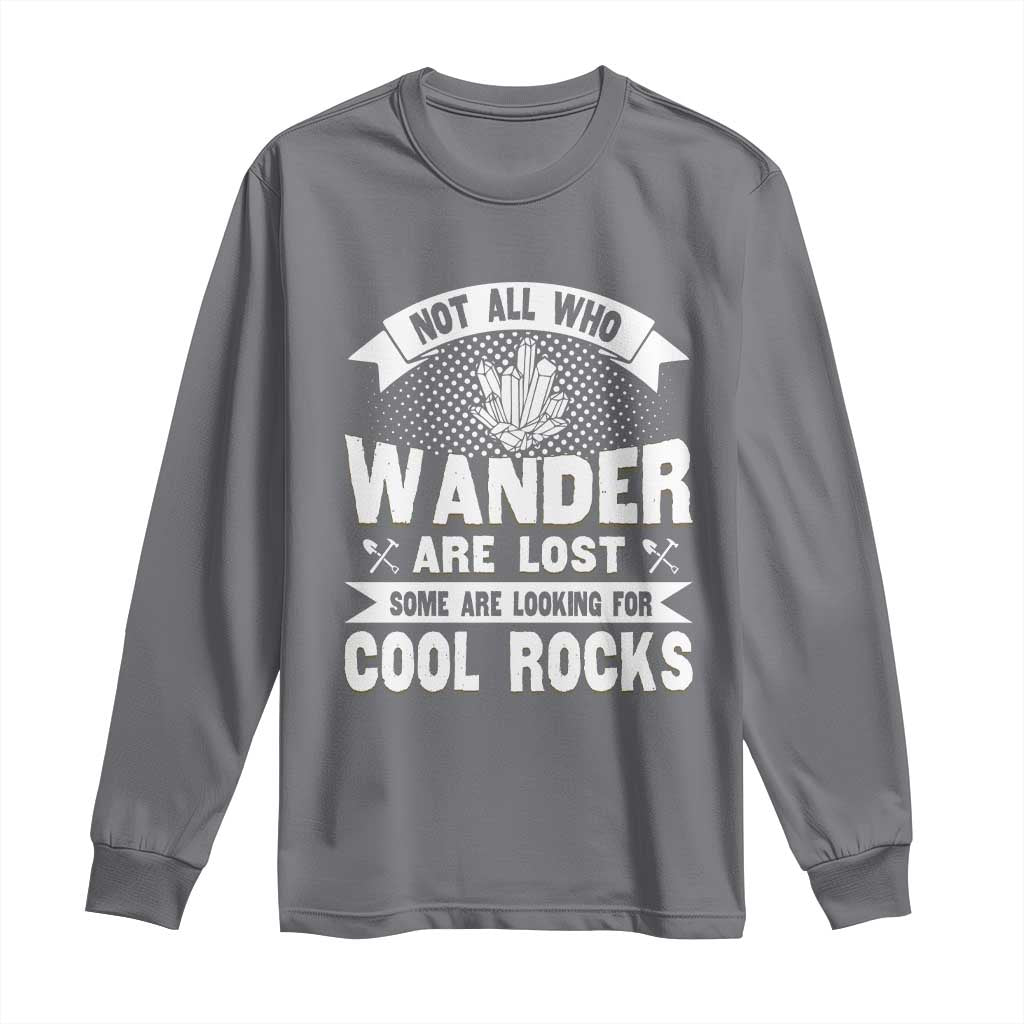 Funny Geologist Long Sleeve Shirt Not All Who Wander Are Lost Some Are Looking For Cool Rocks Rock Collector