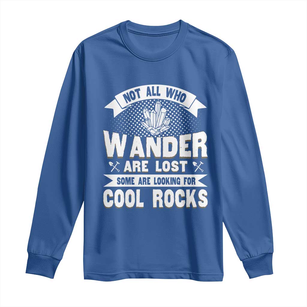 Funny Geologist Long Sleeve Shirt Not All Who Wander Are Lost Some Are Looking For Cool Rocks Rock Collector