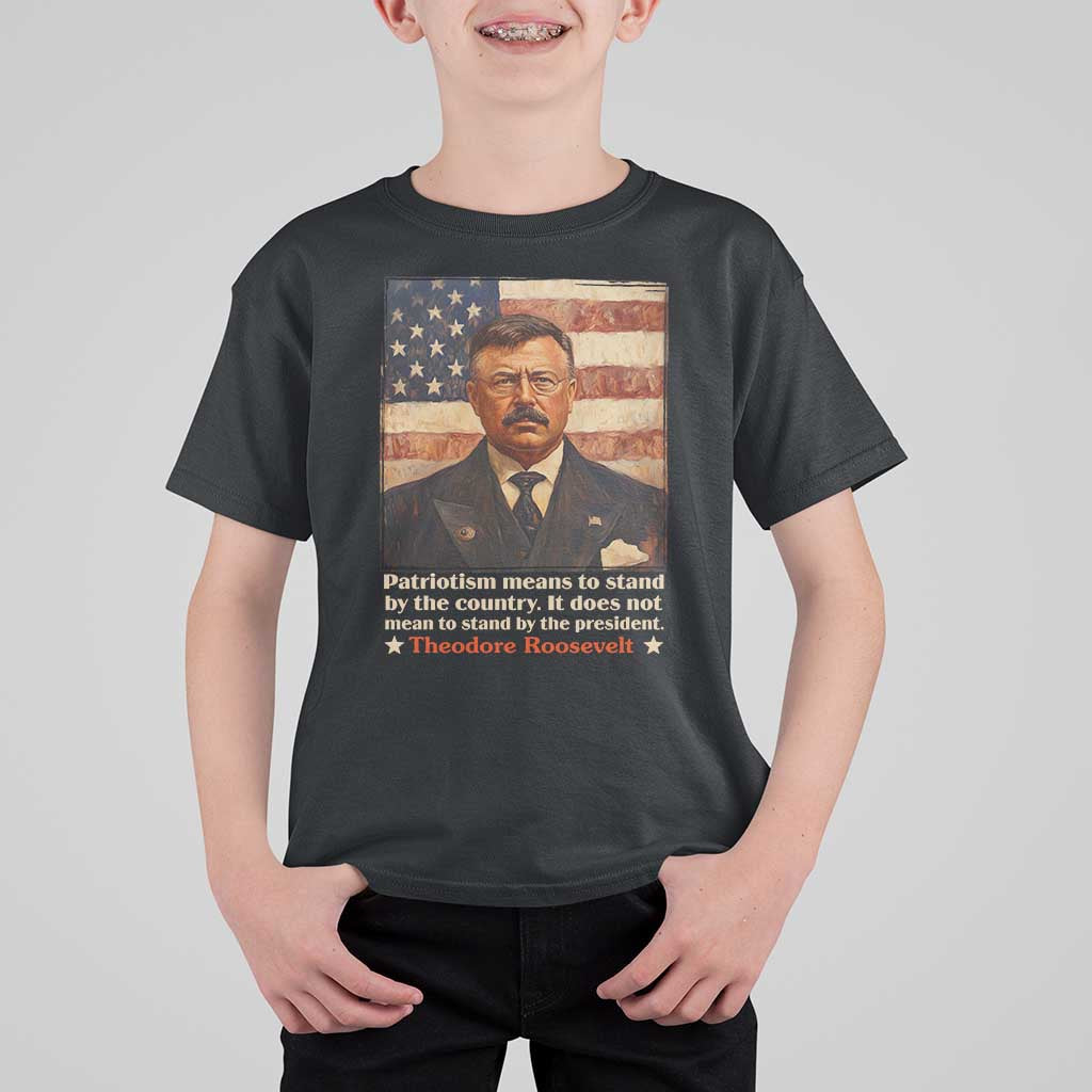 Theodore Roosevelt T Shirt For Kid Patriotism Means To Stand By The Country It Does Not Mean To Stand By The President