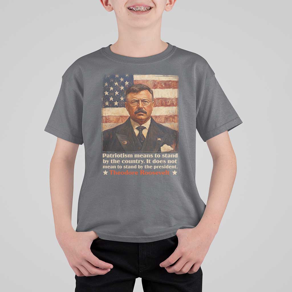 Theodore Roosevelt T Shirt For Kid Patriotism Means To Stand By The Country It Does Not Mean To Stand By The President