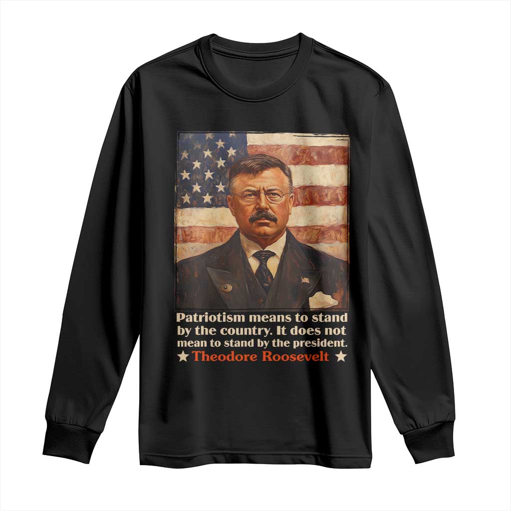 Theodore Roosevelt Long Sleeve Shirt Patriotism Means To Stand By The Country It Does Not Mean To Stand By The President