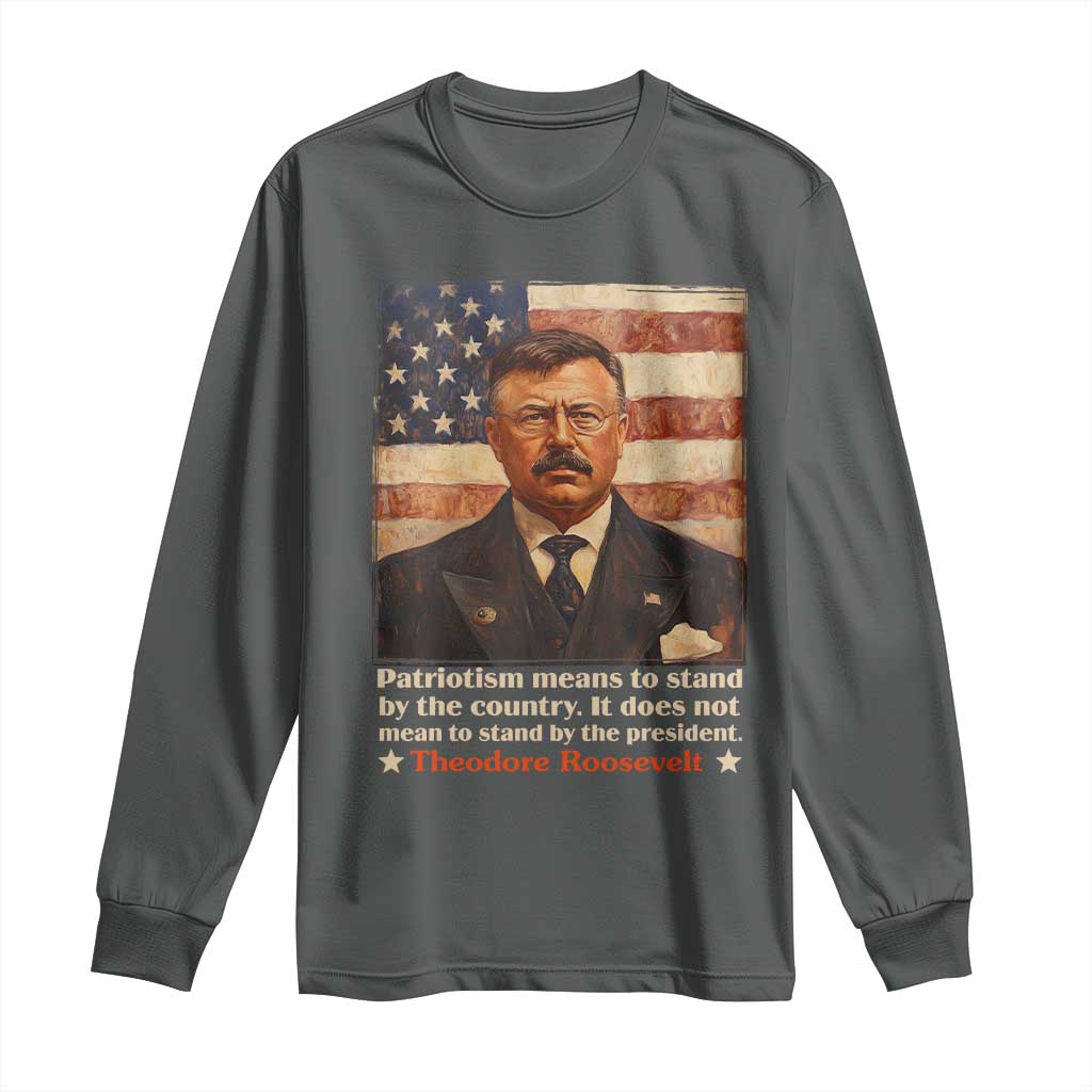 Theodore Roosevelt Long Sleeve Shirt Patriotism Means To Stand By The Country It Does Not Mean To Stand By The President