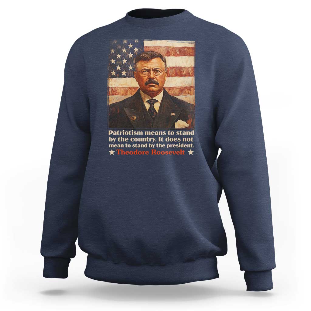 Theodore Roosevelt Sweatshirt Patriotism Means To Stand By The Country It Does Not Mean To Stand By The President