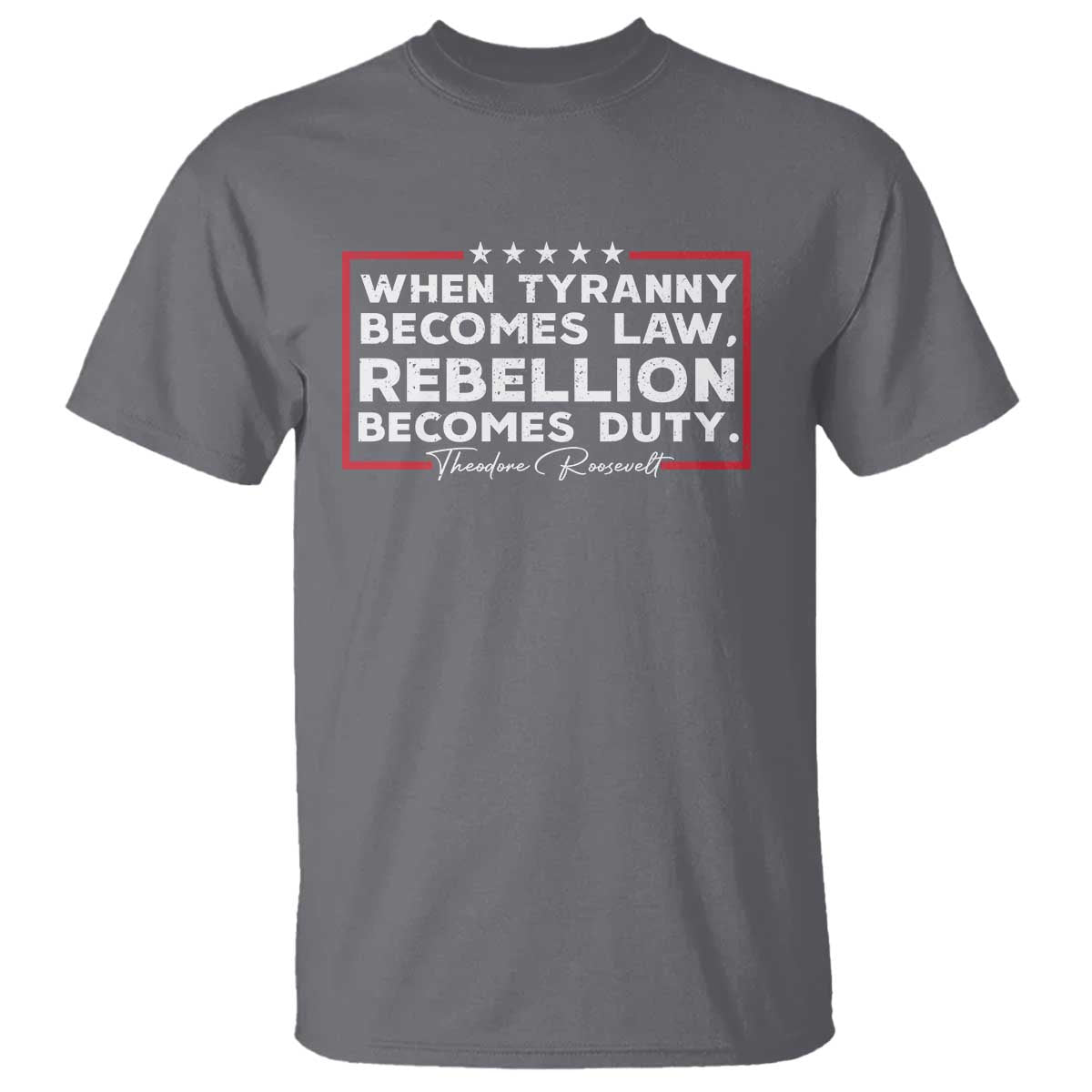 Theodore Roosevelt Anti Tyranny T Shirt When Tyranny Becomes Law Rebellion Becomes Duty