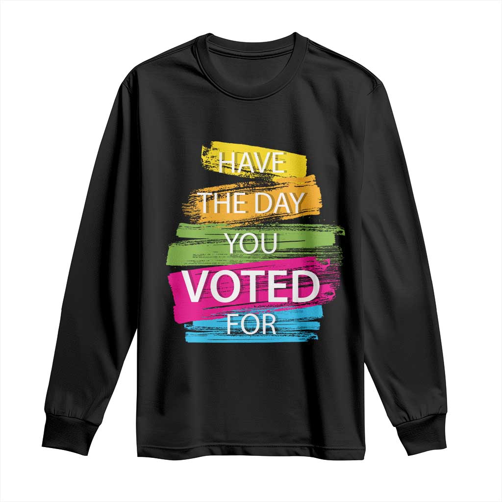 Have The Day You Voted For Long Sleeve Shirt