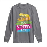 Have The Day You Voted For Long Sleeve Shirt
