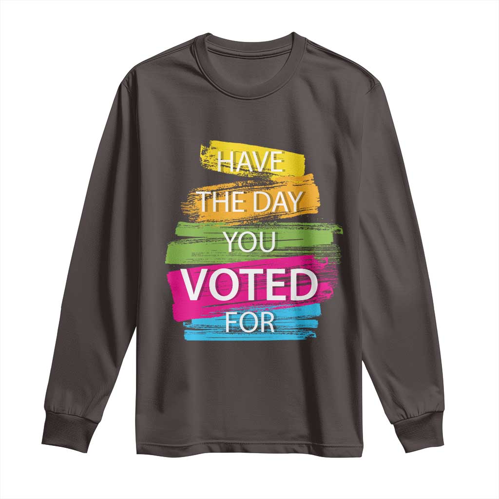 Have The Day You Voted For Long Sleeve Shirt